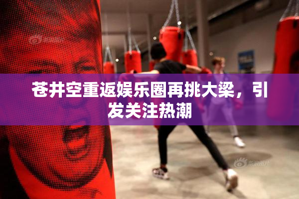 苍井空重返娱乐圈再挑大梁，引发关注热潮