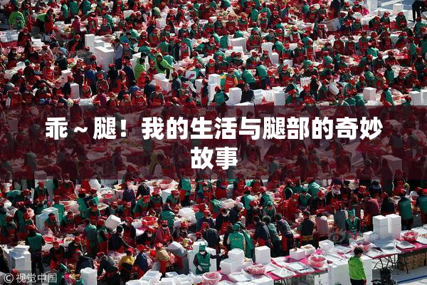 乖～腿！我的生活与腿部的奇妙故事