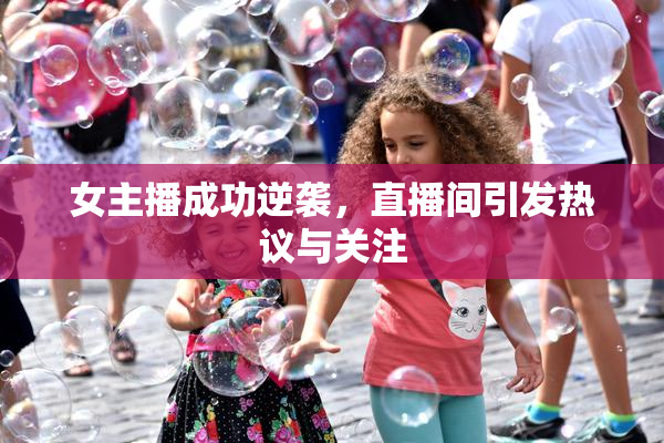 女主播成功逆袭，直播间引发热议与关注