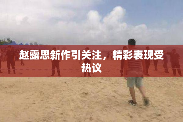 赵露思新作引关注，精彩表现受热议