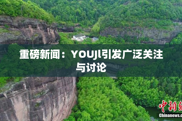 重磅新闻：YOUJl引发广泛关注与讨论
