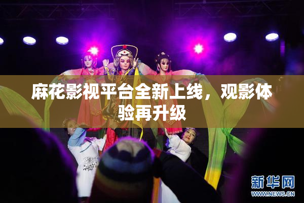 麻花影视平台全新上线，观影体验再升级
