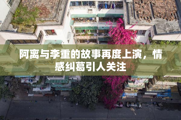 阿离与李重的故事再度上演，情感纠葛引人关注