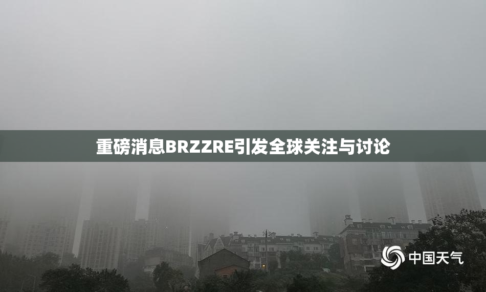 重磅消息BRZZRE引发全球关注与讨论