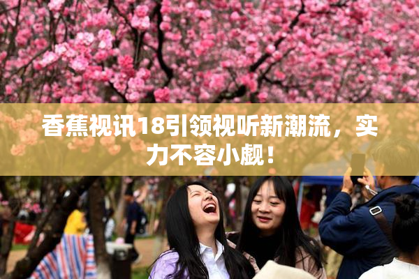 香蕉视讯18引领视听新潮流，实力不容小觑！