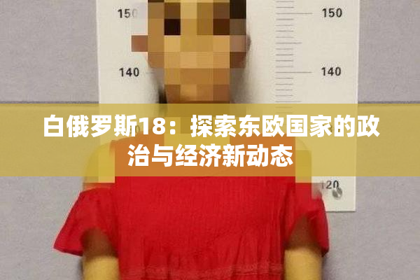 白俄罗斯18：探索东欧国家的政治与经济新动态