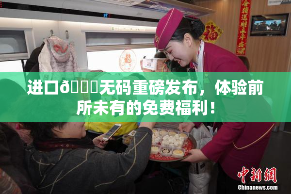 进口🔞无码重磅发布，体验前所未有的免费福利！