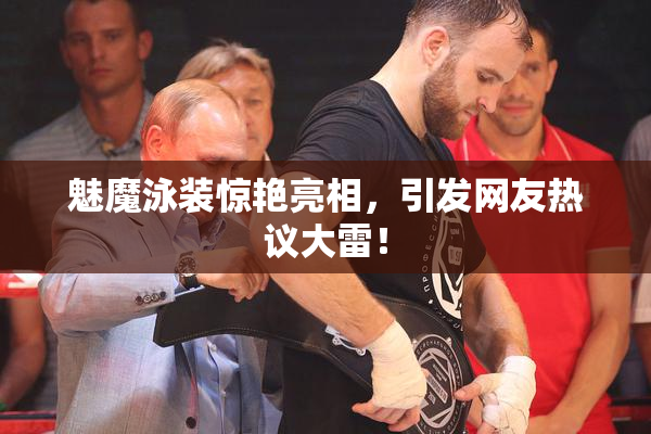 魅魔泳装惊艳亮相，引发网友热议大雷！
