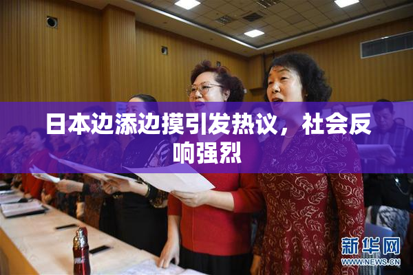 日本边添边摸引发热议，社会反响强烈