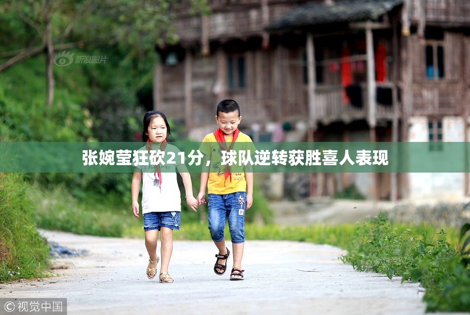 张婉莹狂砍21分，球队逆转获胜喜人表现