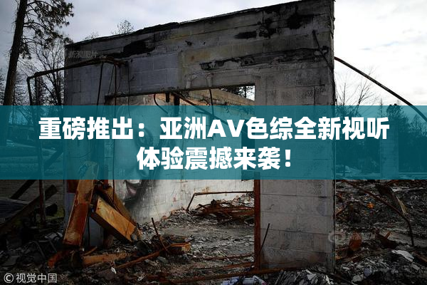 重磅推出：亚洲AV色综全新视听体验震撼来袭！