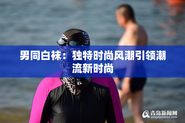男同白袜：独特时尚风潮引领潮流新时尚