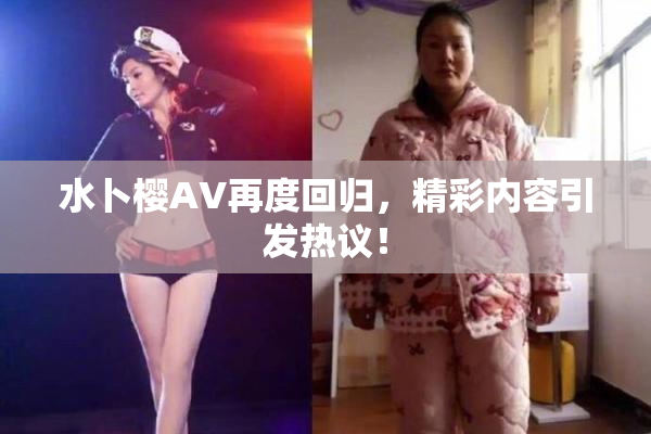 水卜樱AV再度回归，精彩内容引发热议！