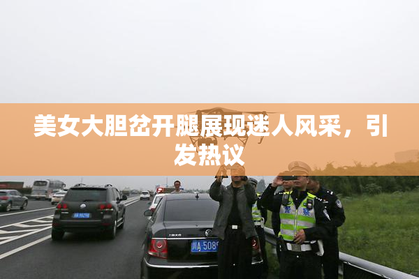 美女大胆岔开腿展现迷人风采，引发热议