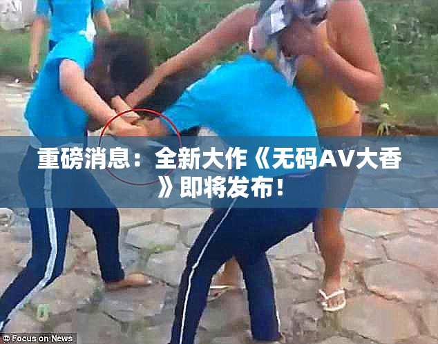 重磅消息：全新大作《无码AV大香》即将发布！