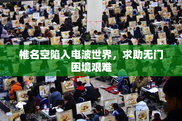椎名空陷入电波世界，求助无门困境艰难