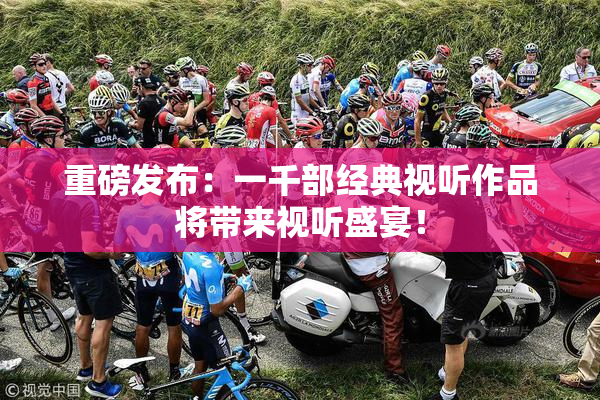 重磅发布：一千部经典视听作品将带来视听盛宴！