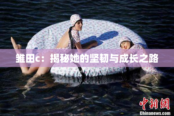 雏田c：揭秘她的坚韧与成长之路