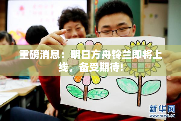 重磅消息：明日方舟铃兰即将上线，备受期待!