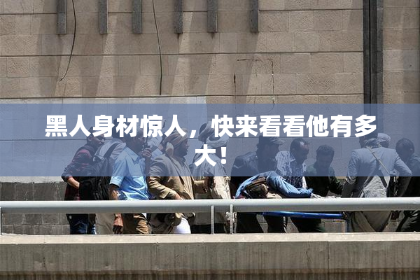 黑人身材惊人，快来看看他有多大！