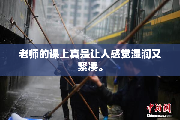 老师的课上真是让人感觉湿润又紧凑。