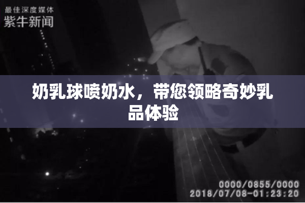 奶乳球喷奶水，带您领略奇妙乳品体验