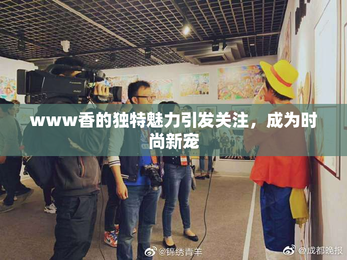 www香的独特魅力引发关注，成为时尚新宠