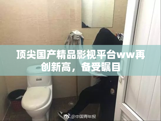 顶尖国产精品影视平台ww再创新高，备受瞩目