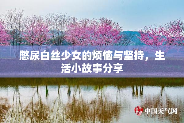 憋尿白丝少女的烦恼与坚持，生活小故事分享