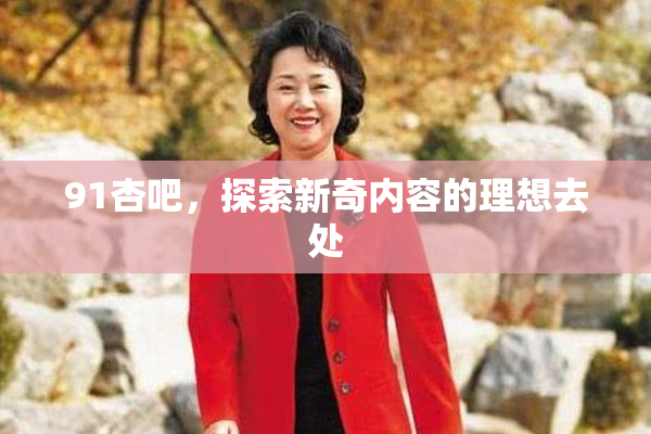 91杏吧，探索新奇内容的理想去处