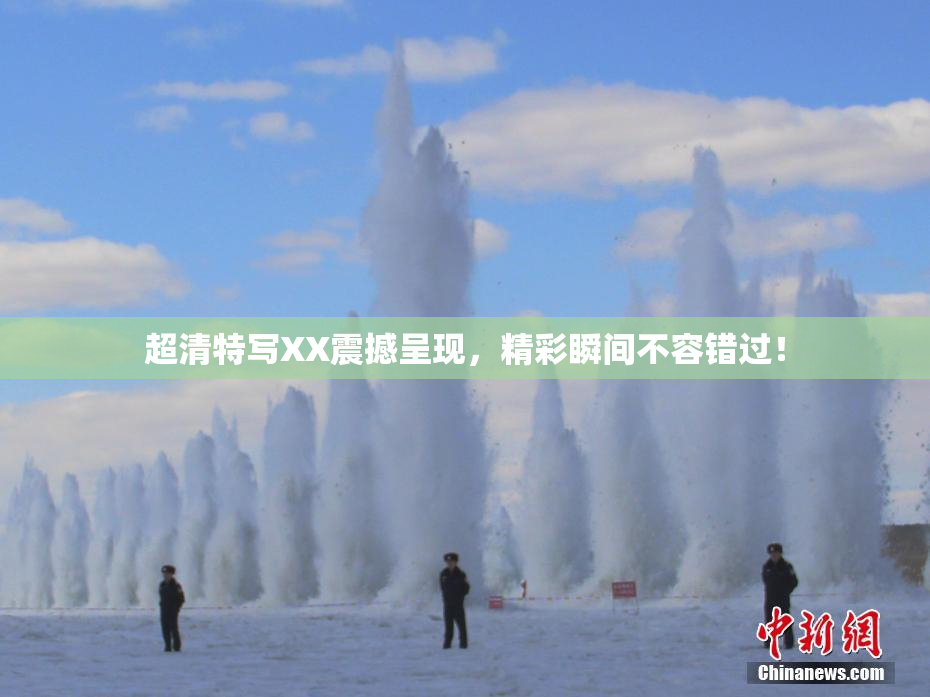 超清特写XX震撼呈现，精彩瞬间不容错过！