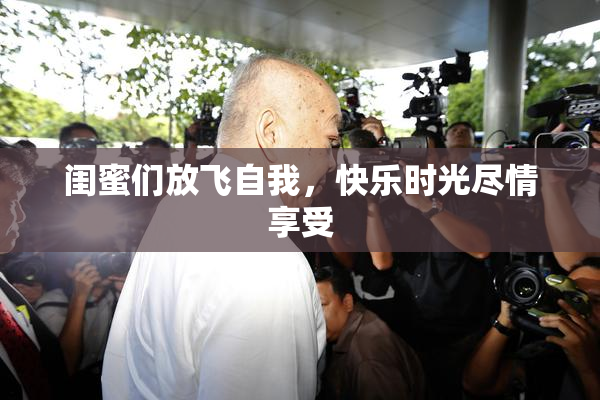 闺蜜们放飞自我，快乐时光尽情享受