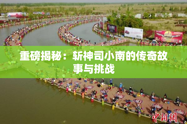 重磅揭秘：斩神司小南的传奇故事与挑战