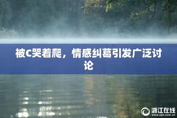 被C哭着爬，情感纠葛引发广泛讨论