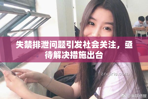 失禁排泄问题引发社会关注，亟待解决措施出台