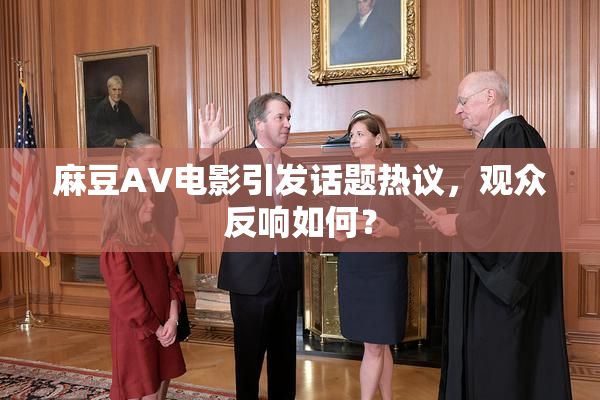 麻豆AV电影引发话题热议，观众反响如何？