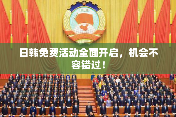 日韩免费活动全面开启，机会不容错过！