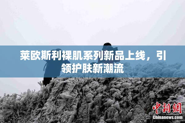 莱欧斯利裸肌系列新品上线，引领护肤新潮流