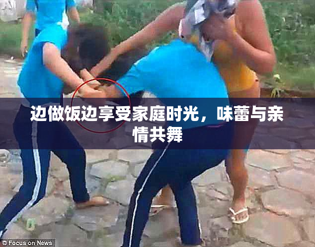 边做饭边享受家庭时光，味蕾与亲情共舞