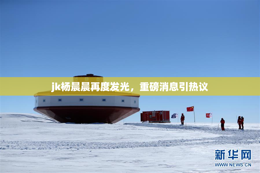 jk杨晨晨再度发光，重磅消息引热议