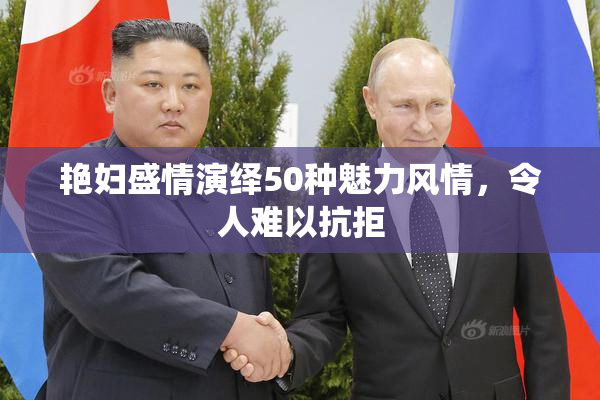 艳妇盛情演绎50种魅力风情，令人难以抗拒
