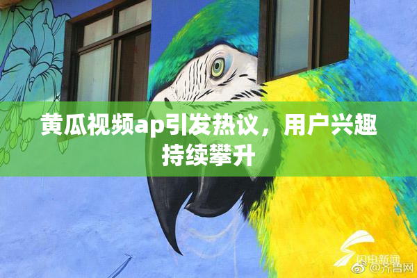 黄瓜视频ap引发热议，用户兴趣持续攀升