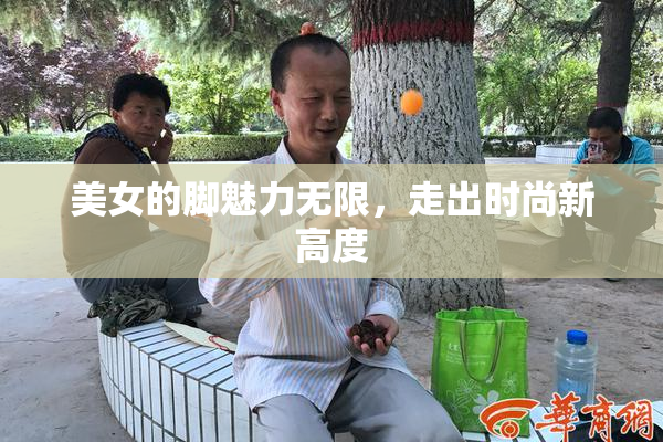 美女的脚魅力无限，走出时尚新高度