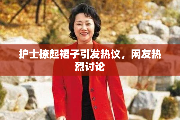 护士撩起裙子引发热议，网友热烈讨论