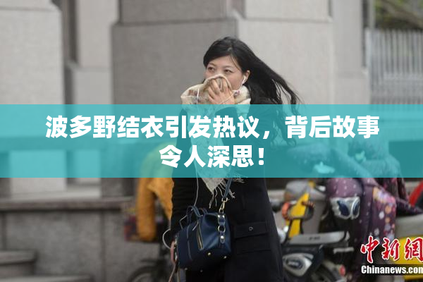 波多野结衣引发热议，背后故事令人深思！