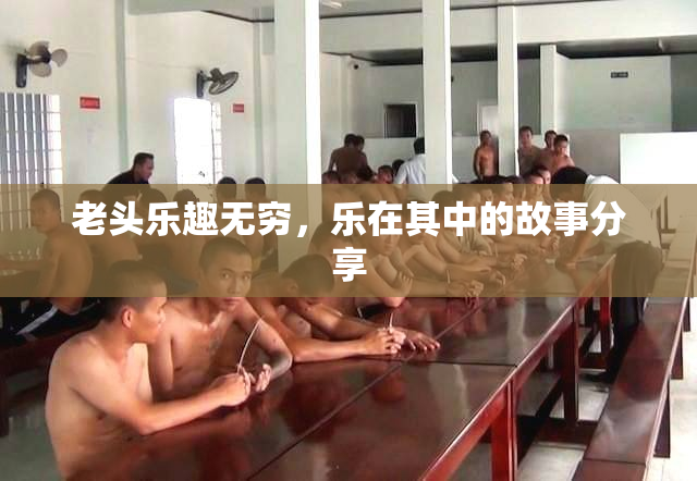 老头乐趣无穷，乐在其中的故事分享