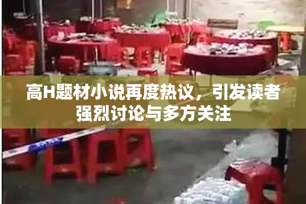 高H题材小说再度热议，引发读者强烈讨论与多方关注
