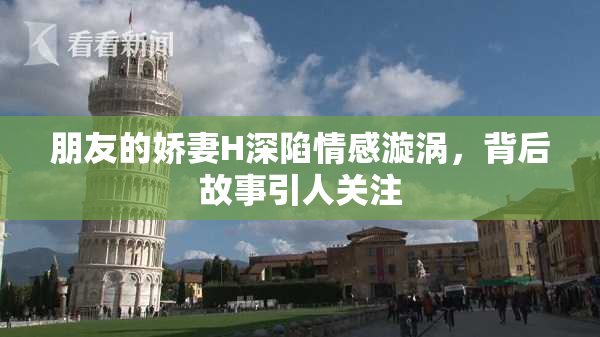 朋友的娇妻H深陷情感漩涡，背后故事引人关注