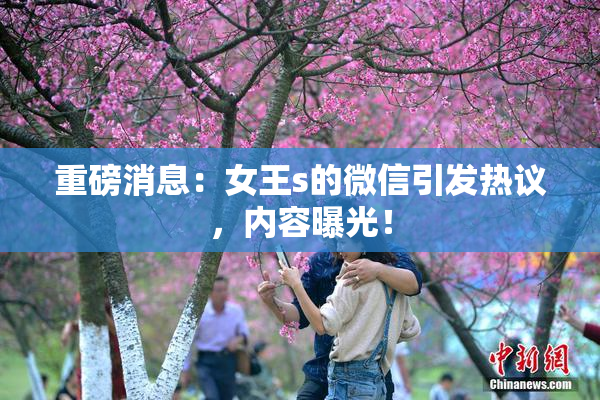 重磅消息：女王s的微信引发热议，内容曝光！