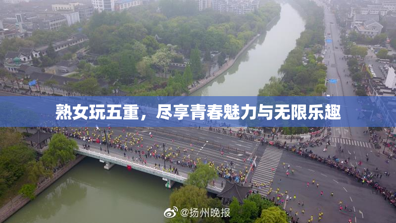 熟女玩五重，尽享青春魅力与无限乐趣